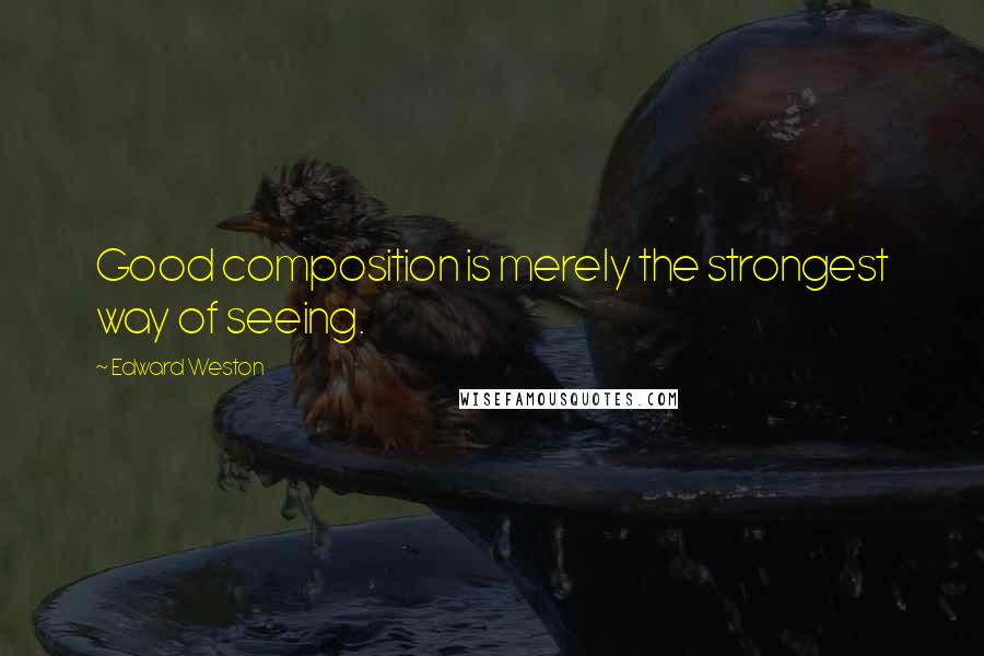 Edward Weston Quotes: Good composition is merely the strongest way of seeing.