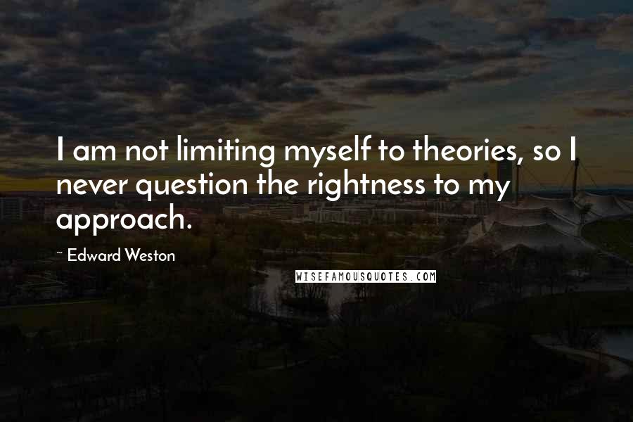Edward Weston Quotes: I am not limiting myself to theories, so I never question the rightness to my approach.