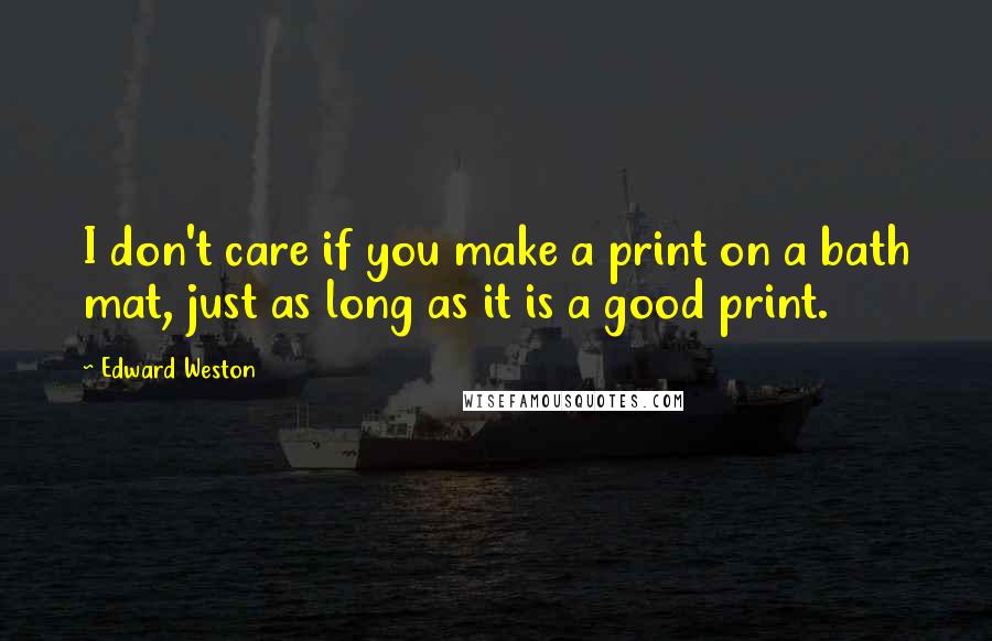 Edward Weston Quotes: I don't care if you make a print on a bath mat, just as long as it is a good print.