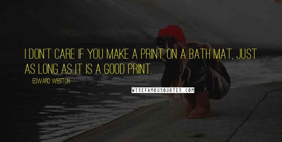 Edward Weston Quotes: I don't care if you make a print on a bath mat, just as long as it is a good print.