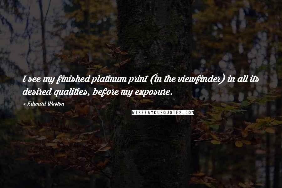 Edward Weston Quotes: I see my finished platinum print (in the viewfinder) in all its desired qualities, before my exposure.