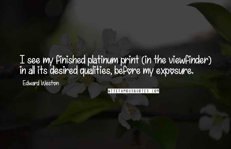 Edward Weston Quotes: I see my finished platinum print (in the viewfinder) in all its desired qualities, before my exposure.