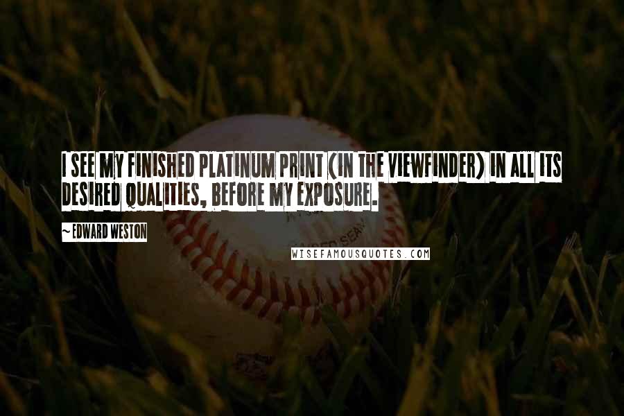 Edward Weston Quotes: I see my finished platinum print (in the viewfinder) in all its desired qualities, before my exposure.