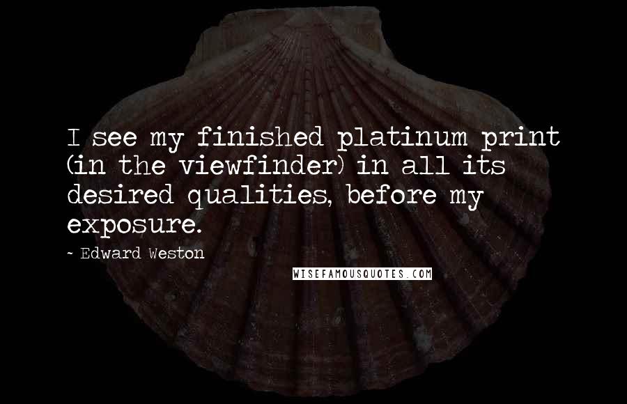 Edward Weston Quotes: I see my finished platinum print (in the viewfinder) in all its desired qualities, before my exposure.