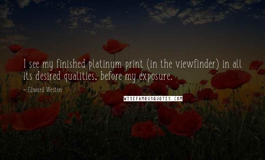 Edward Weston Quotes: I see my finished platinum print (in the viewfinder) in all its desired qualities, before my exposure.