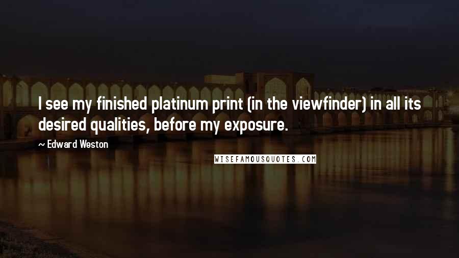 Edward Weston Quotes: I see my finished platinum print (in the viewfinder) in all its desired qualities, before my exposure.