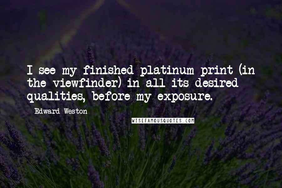 Edward Weston Quotes: I see my finished platinum print (in the viewfinder) in all its desired qualities, before my exposure.