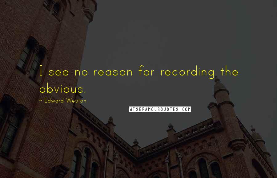 Edward Weston Quotes: I see no reason for recording the obvious.