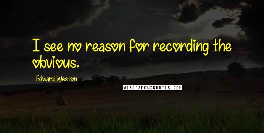 Edward Weston Quotes: I see no reason for recording the obvious.