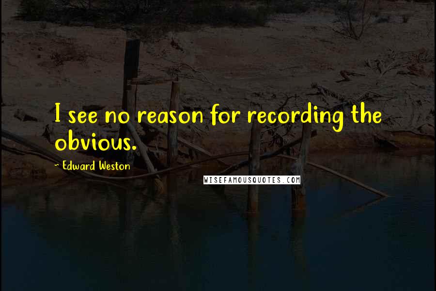 Edward Weston Quotes: I see no reason for recording the obvious.