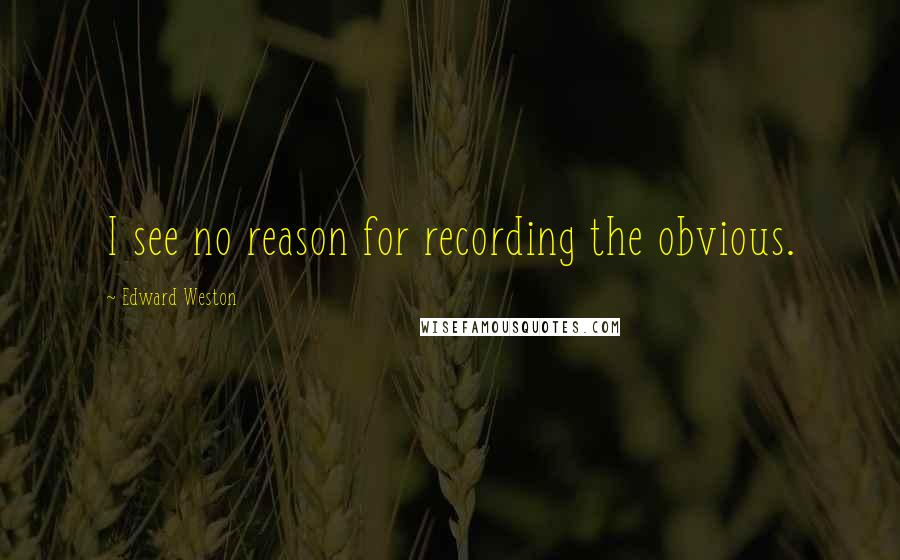 Edward Weston Quotes: I see no reason for recording the obvious.