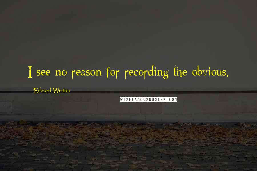 Edward Weston Quotes: I see no reason for recording the obvious.