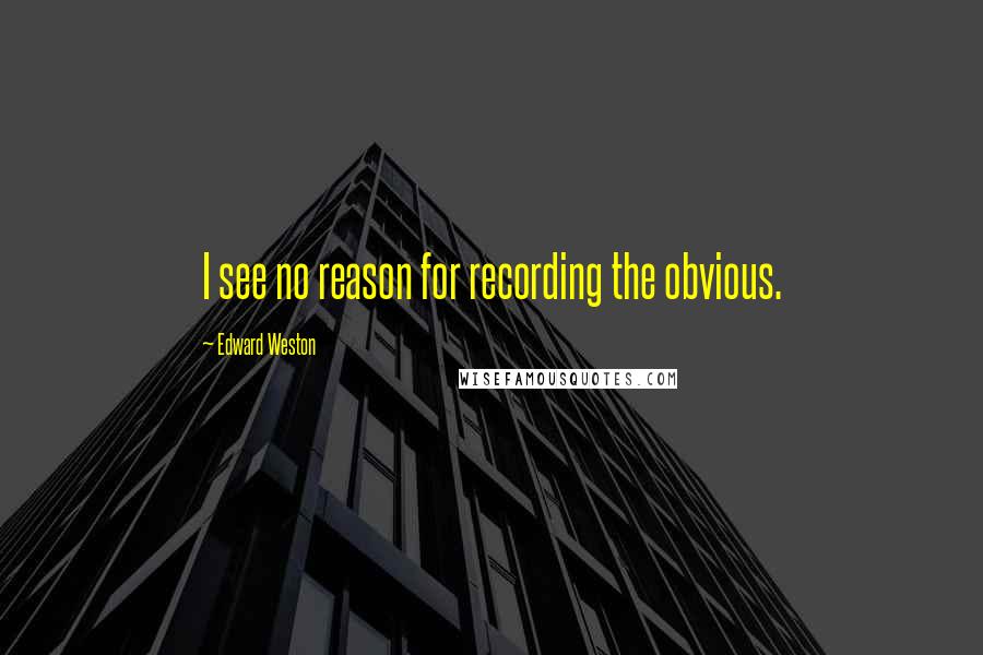 Edward Weston Quotes: I see no reason for recording the obvious.