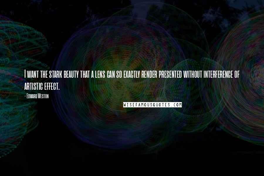 Edward Weston Quotes: I want the stark beauty that a lens can so exactly render presented without interference of artistic effect.