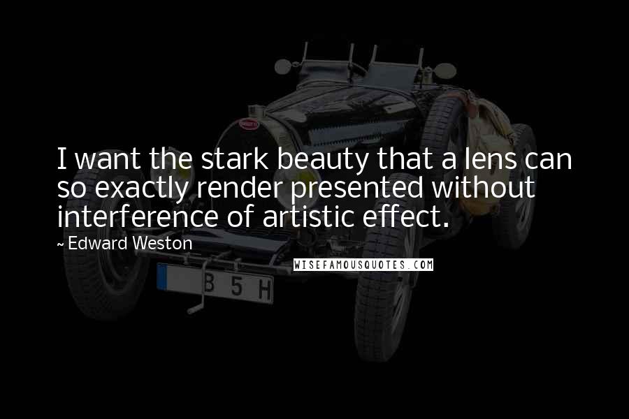 Edward Weston Quotes: I want the stark beauty that a lens can so exactly render presented without interference of artistic effect.