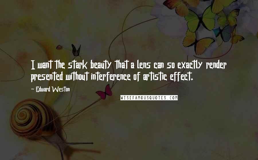 Edward Weston Quotes: I want the stark beauty that a lens can so exactly render presented without interference of artistic effect.