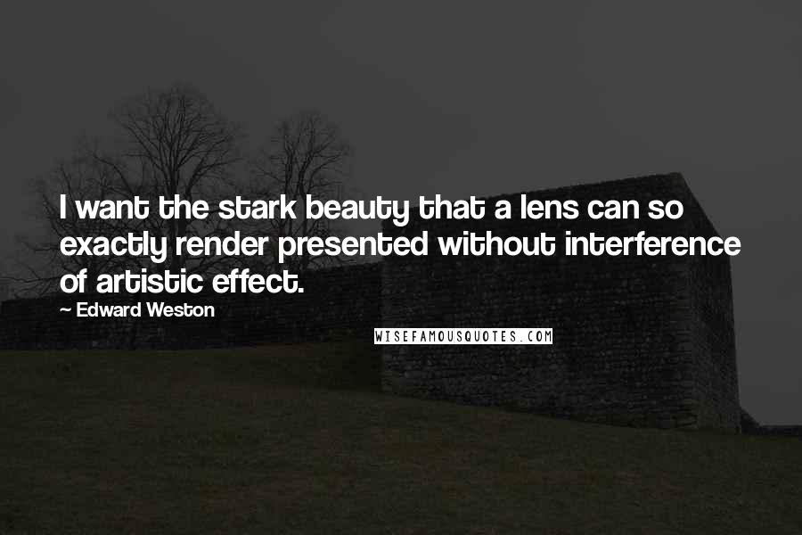 Edward Weston Quotes: I want the stark beauty that a lens can so exactly render presented without interference of artistic effect.