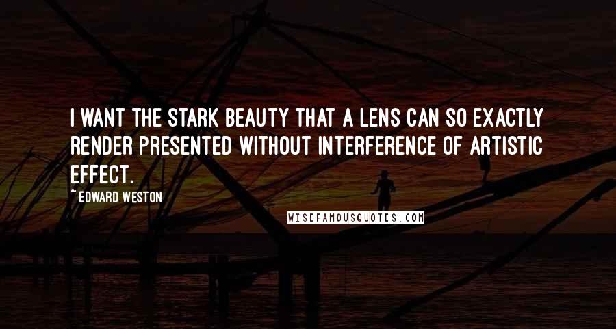 Edward Weston Quotes: I want the stark beauty that a lens can so exactly render presented without interference of artistic effect.