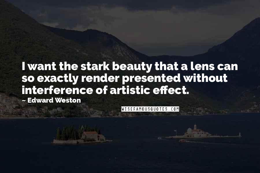 Edward Weston Quotes: I want the stark beauty that a lens can so exactly render presented without interference of artistic effect.