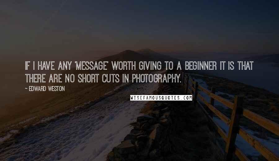 Edward Weston Quotes: If I have any 'message' worth giving to a beginner it is that there are no short cuts in photography.