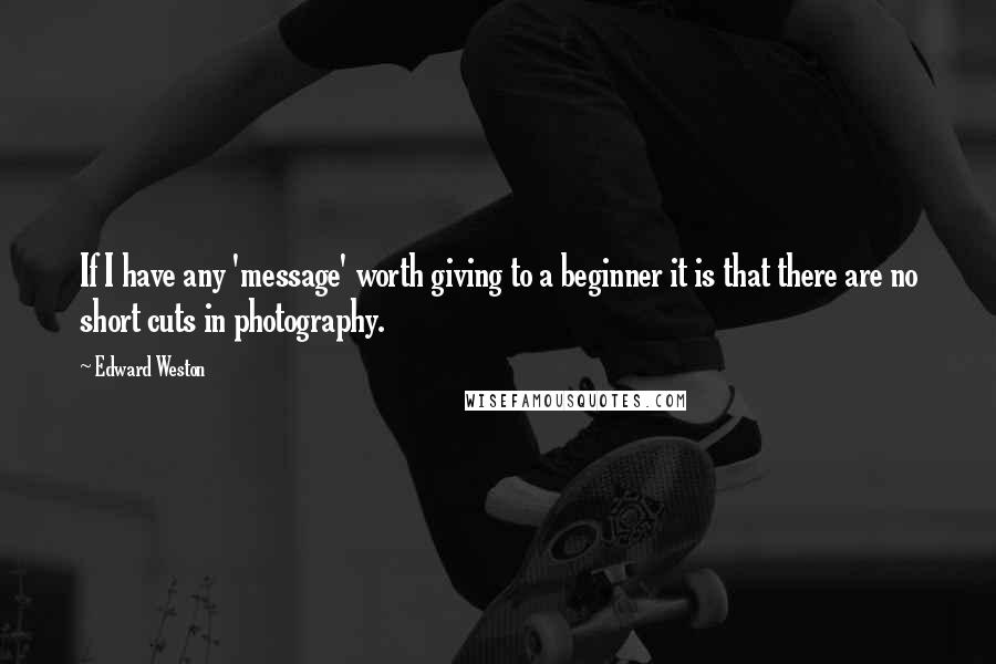 Edward Weston Quotes: If I have any 'message' worth giving to a beginner it is that there are no short cuts in photography.