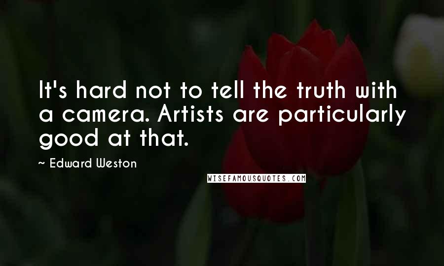 Edward Weston Quotes: It's hard not to tell the truth with a camera. Artists are particularly good at that.