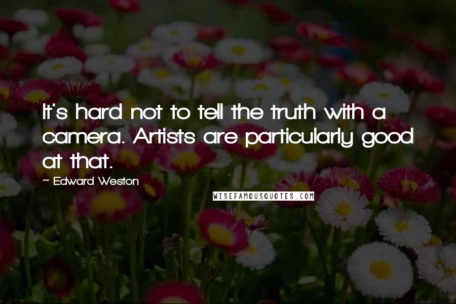 Edward Weston Quotes: It's hard not to tell the truth with a camera. Artists are particularly good at that.