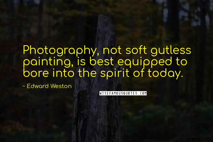Edward Weston Quotes: Photography, not soft gutless painting, is best equipped to bore into the spirit of today.