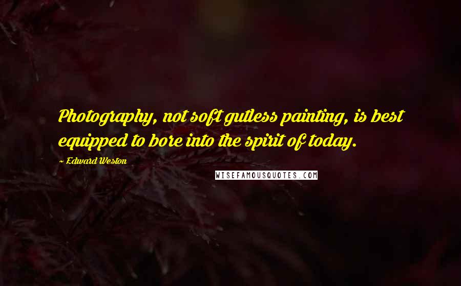 Edward Weston Quotes: Photography, not soft gutless painting, is best equipped to bore into the spirit of today.