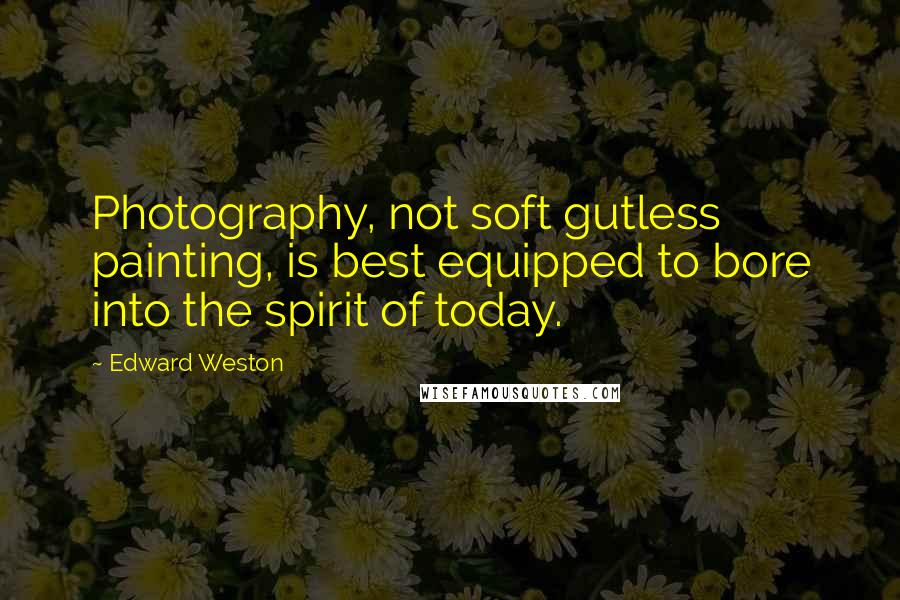 Edward Weston Quotes: Photography, not soft gutless painting, is best equipped to bore into the spirit of today.