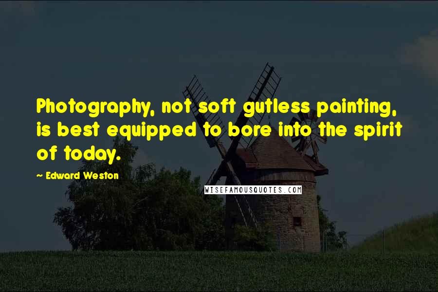 Edward Weston Quotes: Photography, not soft gutless painting, is best equipped to bore into the spirit of today.