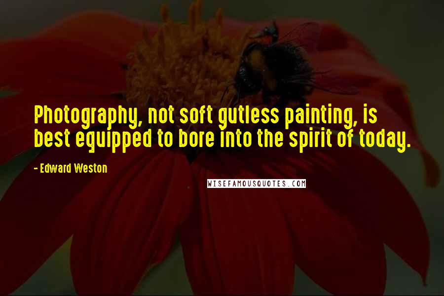 Edward Weston Quotes: Photography, not soft gutless painting, is best equipped to bore into the spirit of today.