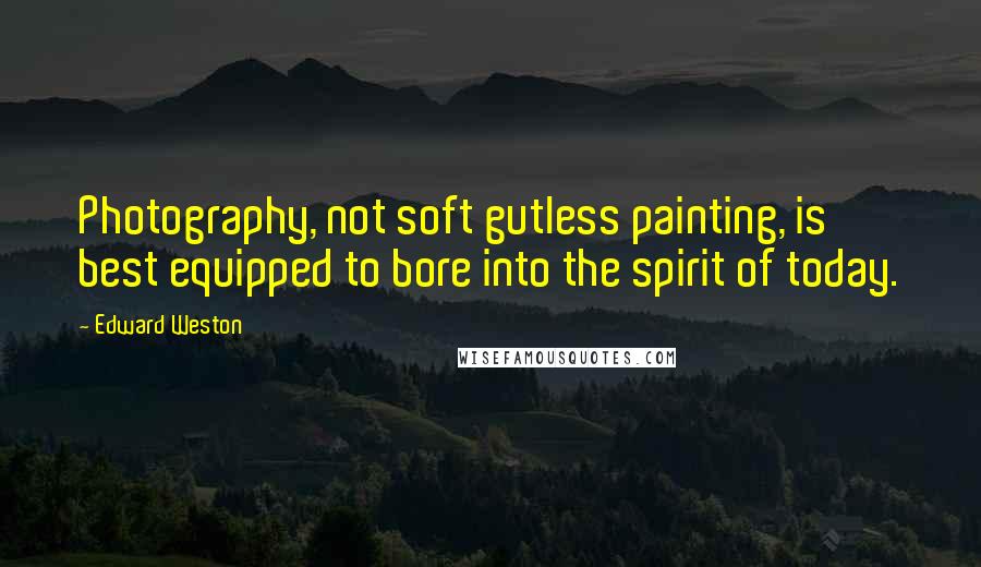 Edward Weston Quotes: Photography, not soft gutless painting, is best equipped to bore into the spirit of today.