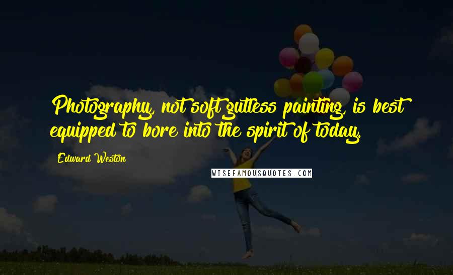 Edward Weston Quotes: Photography, not soft gutless painting, is best equipped to bore into the spirit of today.