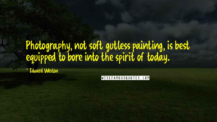 Edward Weston Quotes: Photography, not soft gutless painting, is best equipped to bore into the spirit of today.