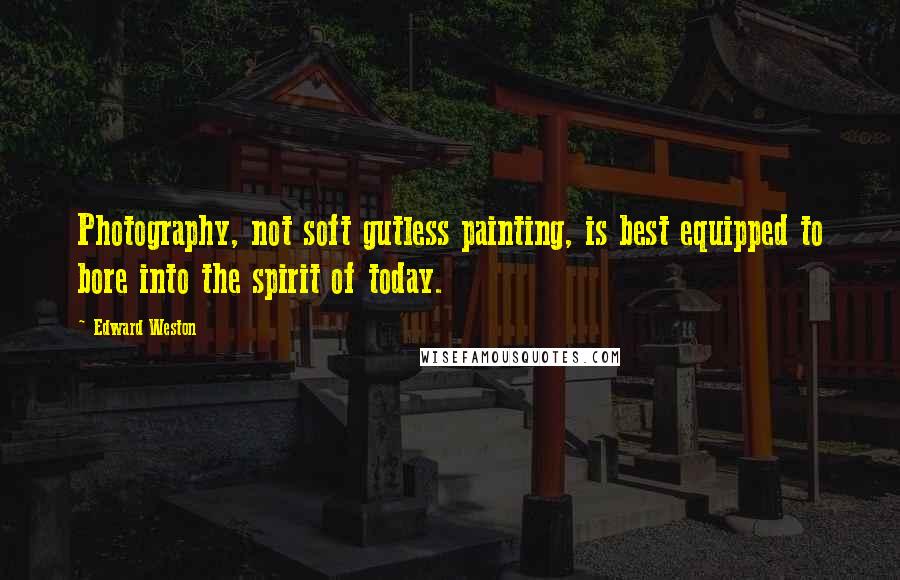 Edward Weston Quotes: Photography, not soft gutless painting, is best equipped to bore into the spirit of today.