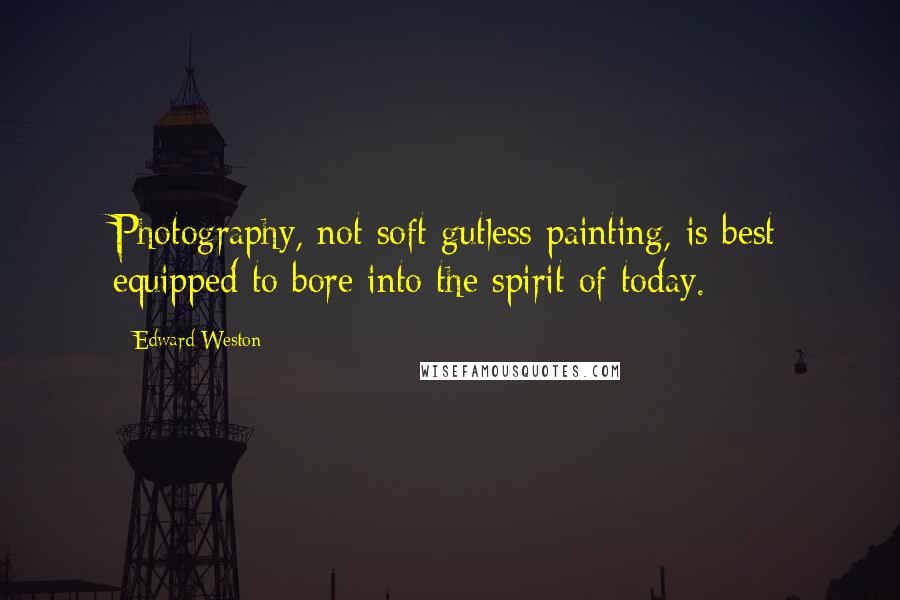 Edward Weston Quotes: Photography, not soft gutless painting, is best equipped to bore into the spirit of today.