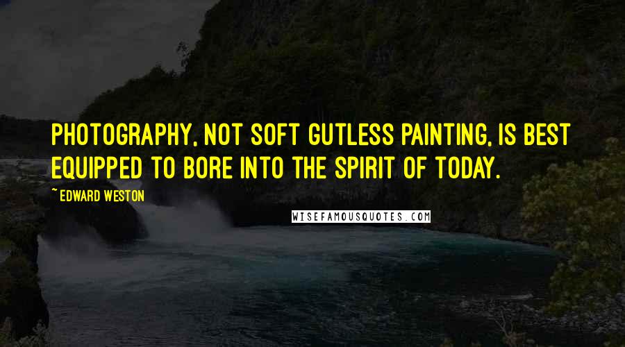 Edward Weston Quotes: Photography, not soft gutless painting, is best equipped to bore into the spirit of today.