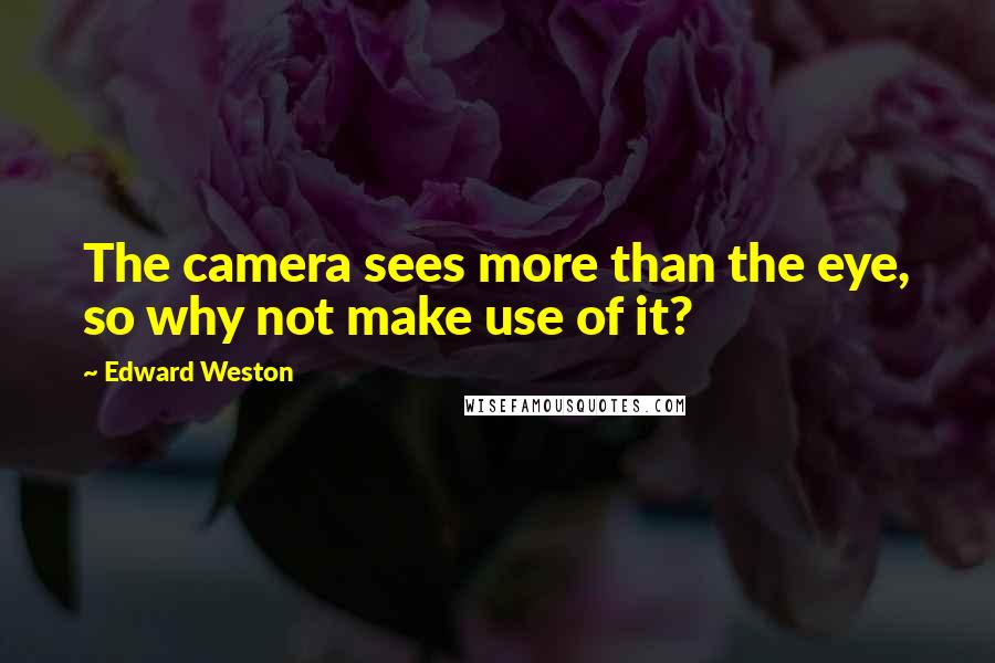 Edward Weston Quotes: The camera sees more than the eye, so why not make use of it?
