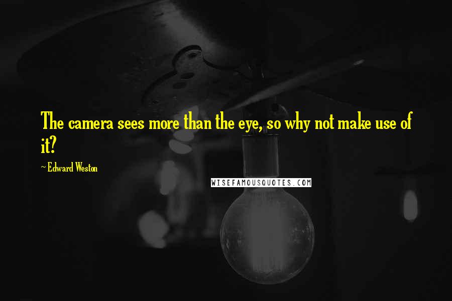 Edward Weston Quotes: The camera sees more than the eye, so why not make use of it?