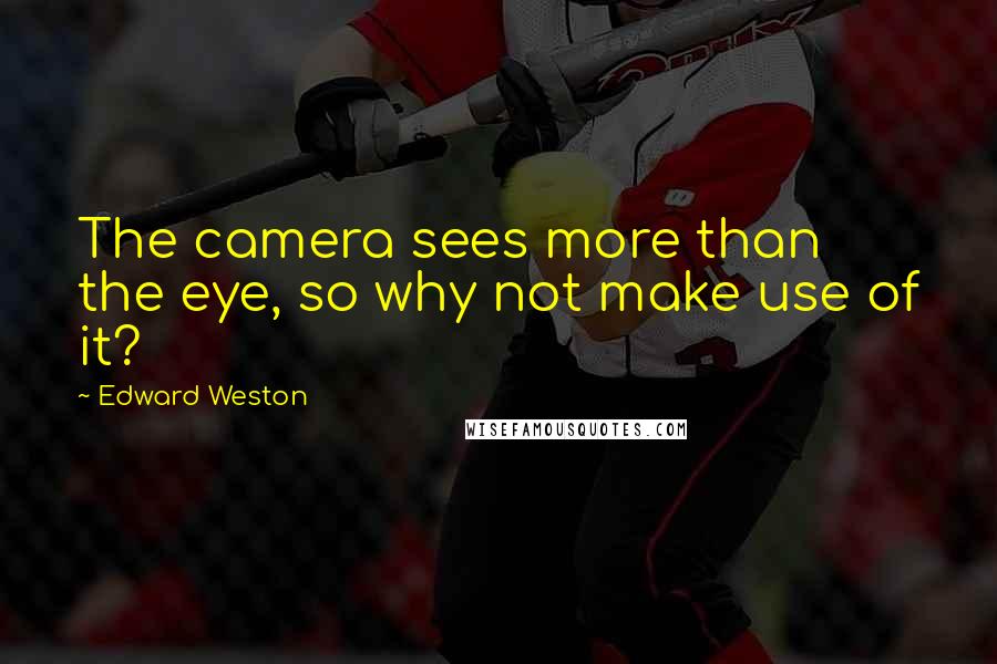 Edward Weston Quotes: The camera sees more than the eye, so why not make use of it?