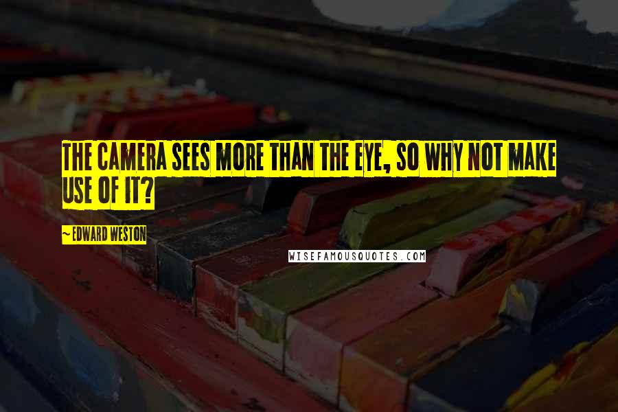 Edward Weston Quotes: The camera sees more than the eye, so why not make use of it?