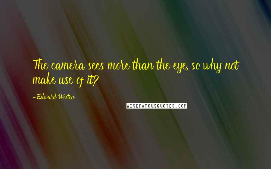 Edward Weston Quotes: The camera sees more than the eye, so why not make use of it?