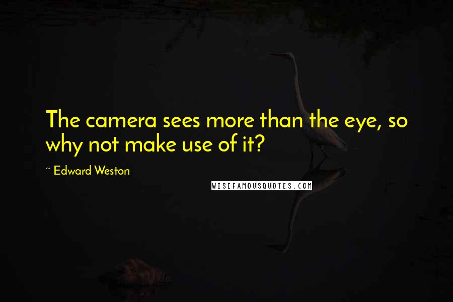 Edward Weston Quotes: The camera sees more than the eye, so why not make use of it?