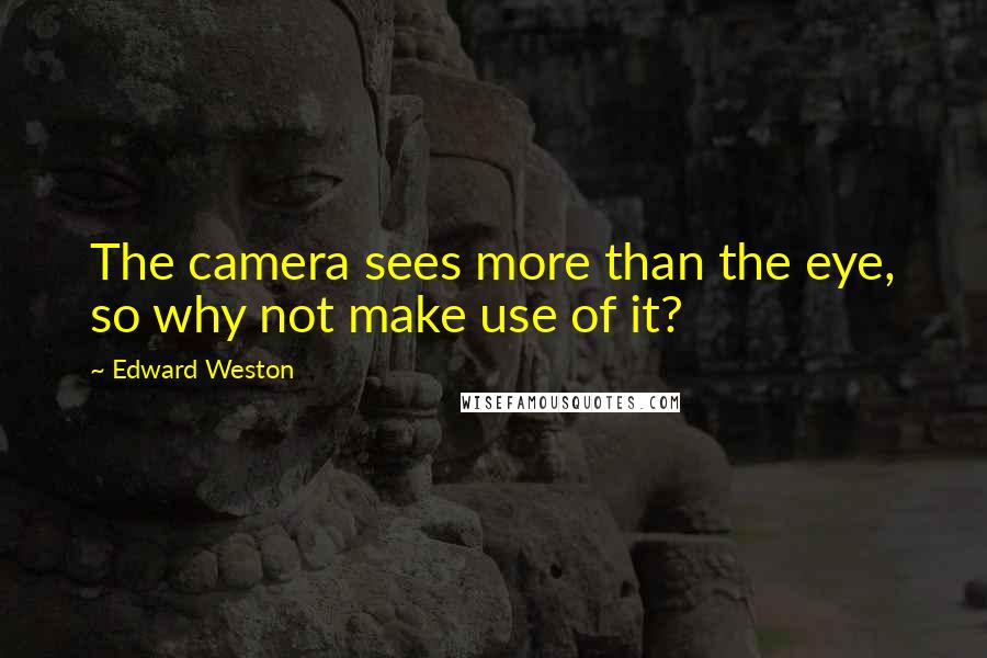 Edward Weston Quotes: The camera sees more than the eye, so why not make use of it?