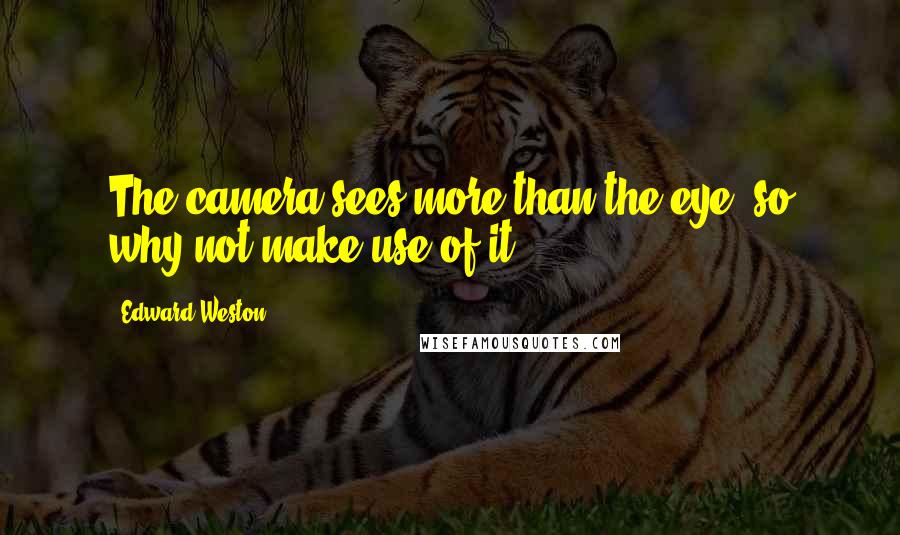 Edward Weston Quotes: The camera sees more than the eye, so why not make use of it?