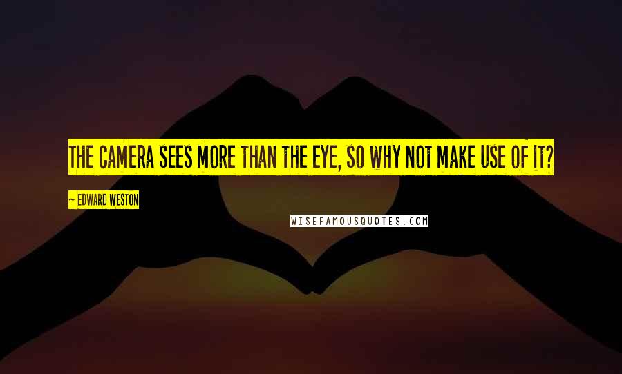 Edward Weston Quotes: The camera sees more than the eye, so why not make use of it?