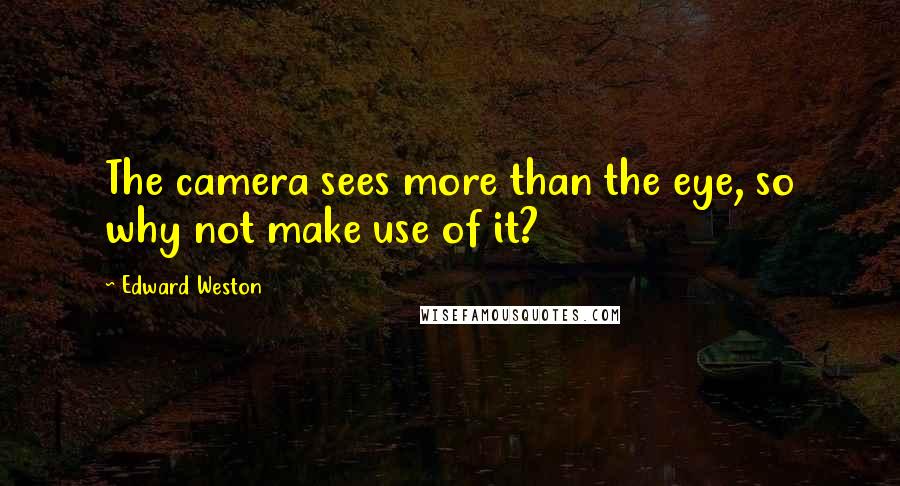 Edward Weston Quotes: The camera sees more than the eye, so why not make use of it?