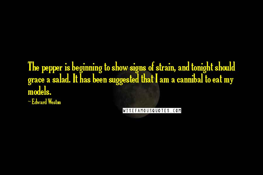 Edward Weston Quotes: The pepper is beginning to show signs of strain, and tonight should grace a salad. It has been suggested that I am a cannibal to eat my models.