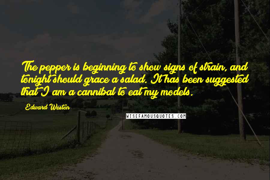 Edward Weston Quotes: The pepper is beginning to show signs of strain, and tonight should grace a salad. It has been suggested that I am a cannibal to eat my models.